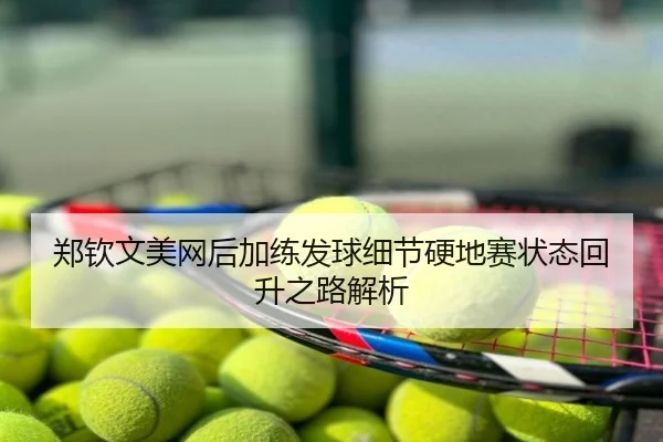 郑钦文美网后加练发球细节硬地赛状态回升之路解析