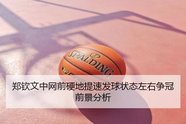 郑钦文中网前硬地提速发球状态左右争冠前景分析